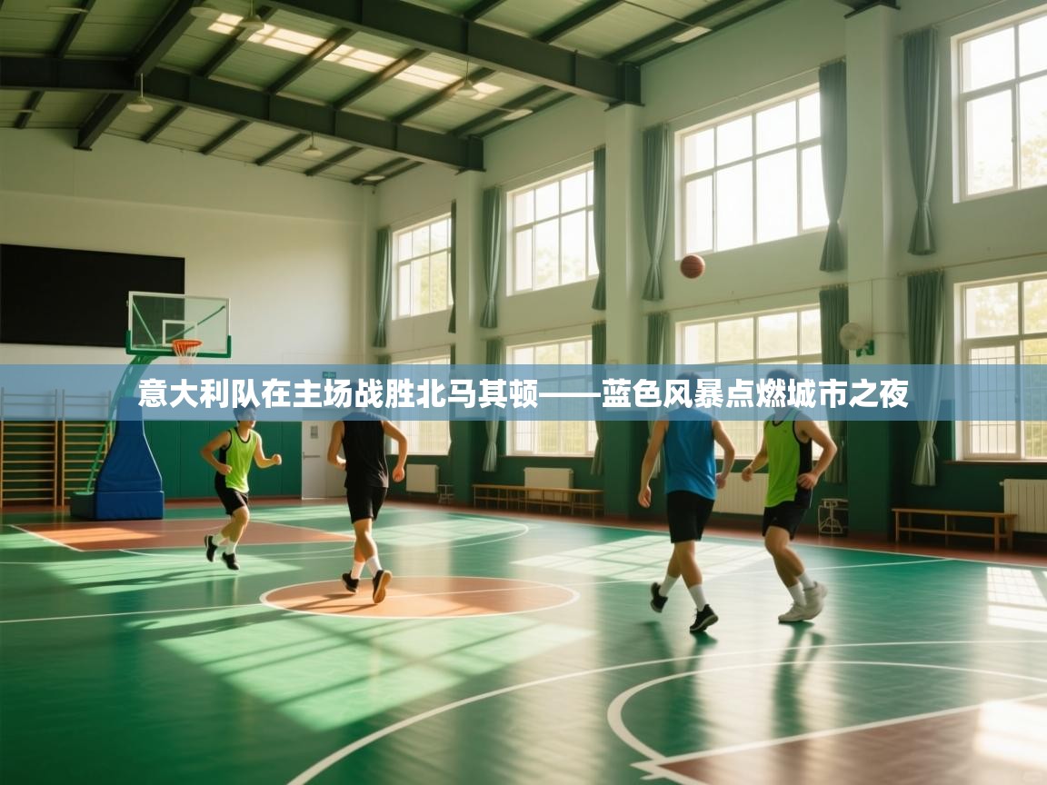 意大利队在主场战胜北马其顿——蓝色风暴点燃城市之夜