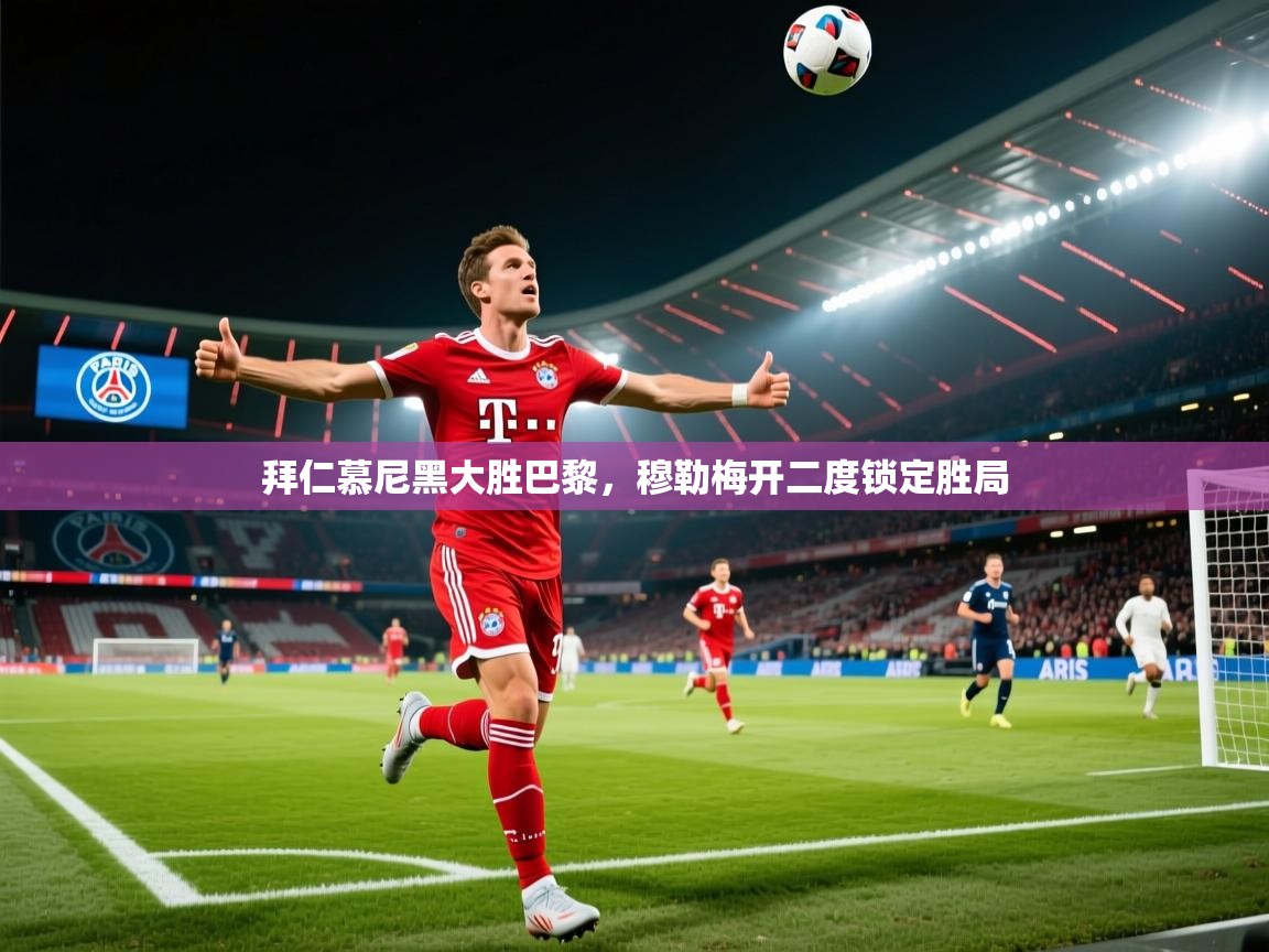 拜仁慕尼黑大胜巴黎，穆勒梅开二度锁定胜局