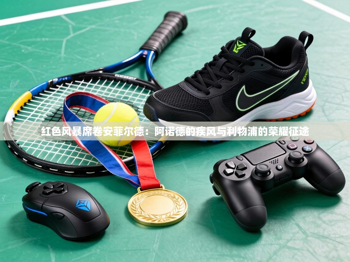 红色风暴席卷安菲尔德：阿诺德的疾风与利物浦的荣耀征途  第2张